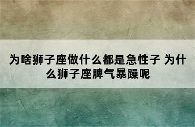 为啥狮子座做什么都是急性子 为什么狮子座脾气暴躁呢